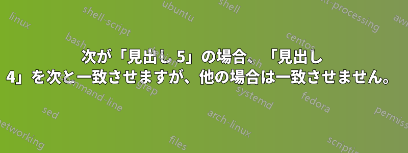 次が「見出し 5」の場合、「見出し 4」を次と一致させますが、他の場合は一致させません。