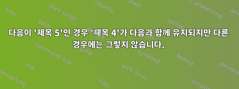 다음이 '제목 5'인 경우 '제목 4'가 다음과 함께 유지되지만 다른 경우에는 그렇지 않습니다.