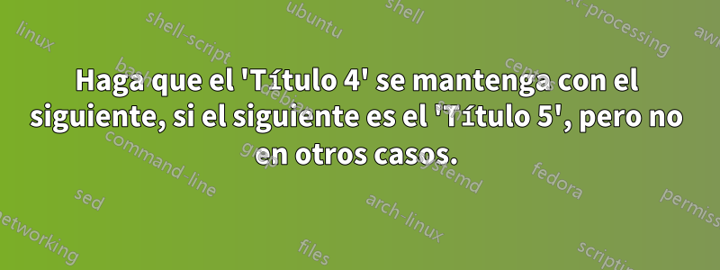 Haga que el 'Título 4' se mantenga con el siguiente, si el siguiente es el 'Título 5', pero no en otros casos.