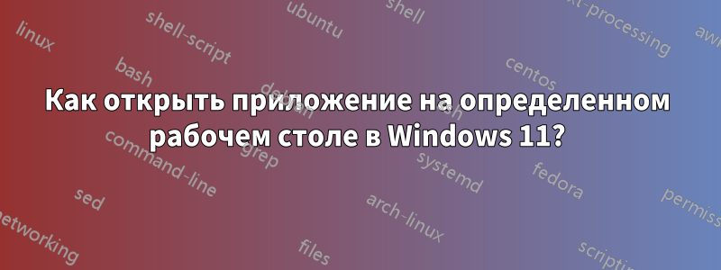 Как открыть приложение на определенном рабочем столе в Windows 11?