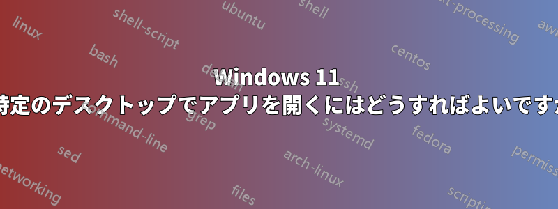 Windows 11 で特定のデスクトップでアプリを開くにはどうすればよいですか?