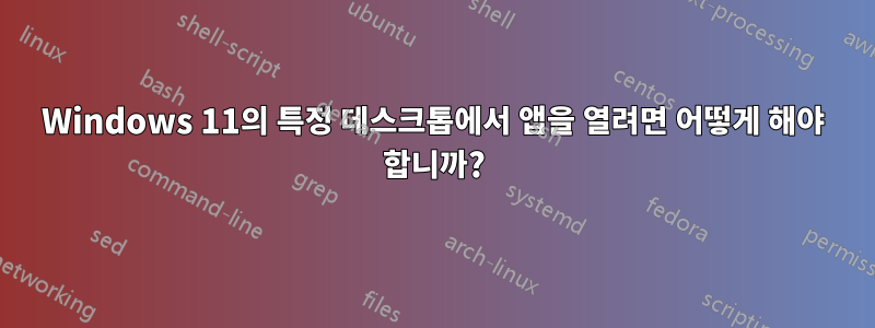 Windows 11의 특정 데스크톱에서 앱을 열려면 어떻게 해야 합니까?