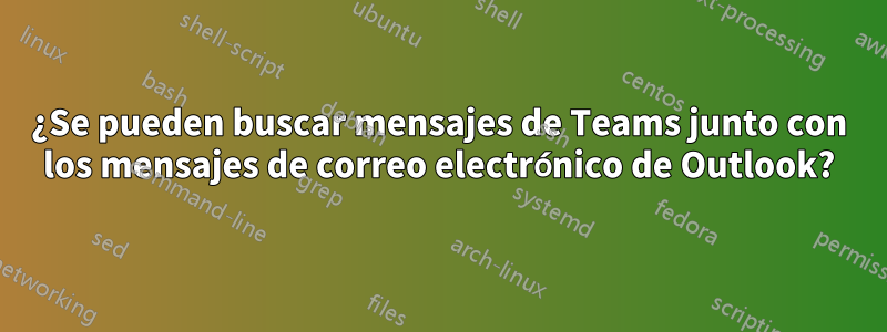 ¿Se pueden buscar mensajes de Teams junto con los mensajes de correo electrónico de Outlook?