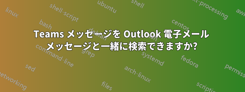 Teams メッセージを Outlook 電子メール メッセージと一緒に検索できますか?