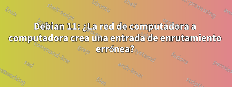 Debian 11: ¿La red de computadora a computadora crea una entrada de enrutamiento errónea?