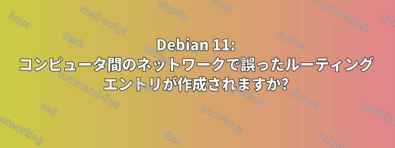 Debian 11: コンピュータ間のネットワークで誤ったルーティング エントリが作成されますか?