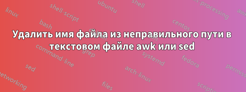 Удалить имя файла из неправильного пути в текстовом файле awk или sed