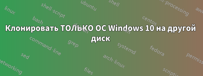 Клонировать ТОЛЬКО ОС Windows 10 на другой диск