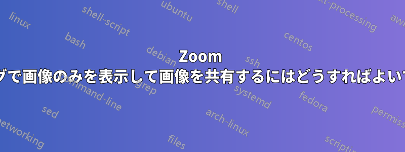 Zoom ミーティングで画像のみを表示して画像を共有するにはどうすればよいでしょうか?