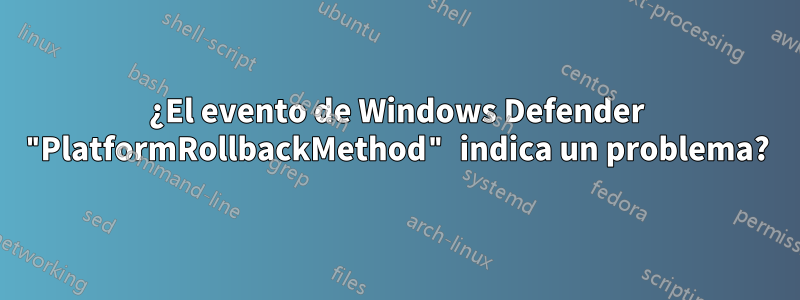 ¿El evento de Windows Defender "PlatformRollbackMethod" indica un problema?