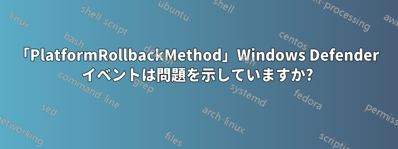 「PlatformRollbackMethod」Windows Defender イベントは問題を示していますか?