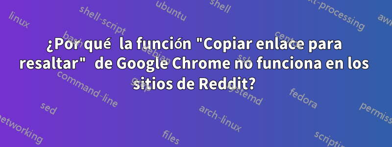 ¿Por qué la función "Copiar enlace para resaltar" de Google Chrome no funciona en los sitios de Reddit?