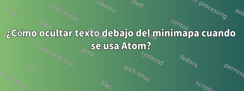 ¿Cómo ocultar texto debajo del minimapa cuando se usa Atom?