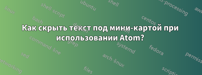 Как скрыть текст под мини-картой при использовании Atom?