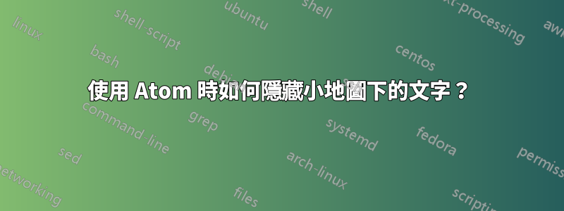 使用 Atom 時如何隱藏小地圖下的文字？