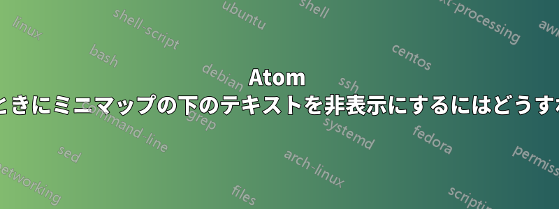 Atom を使用しているときにミニマップの下のテキストを非表示にするにはどうすればよいですか?