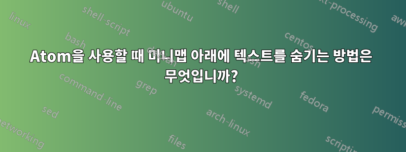 Atom을 사용할 때 미니맵 아래에 텍스트를 숨기는 방법은 무엇입니까?