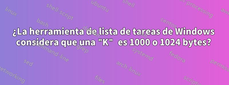 ¿La herramienta de lista de tareas de Windows considera que una "K" es 1000 o 1024 bytes?