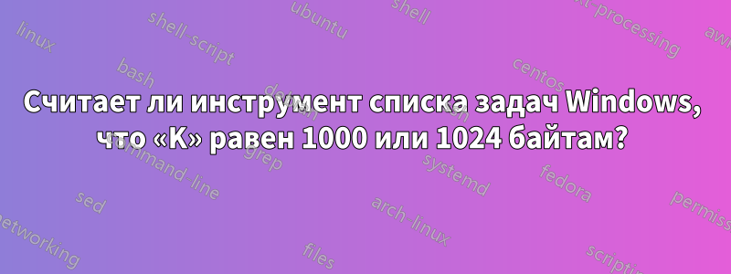 Считает ли инструмент списка задач Windows, что «K» равен 1000 или 1024 байтам?