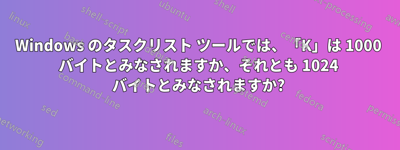 Windows のタスクリスト ツールでは、「K」は 1000 バイトとみなされますか、それとも 1024 バイトとみなされますか?