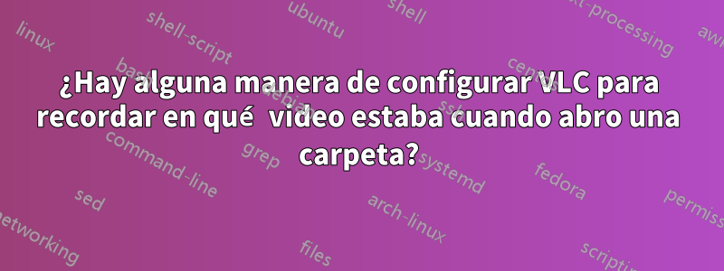 ¿Hay alguna manera de configurar VLC para recordar en qué video estaba cuando abro una carpeta?