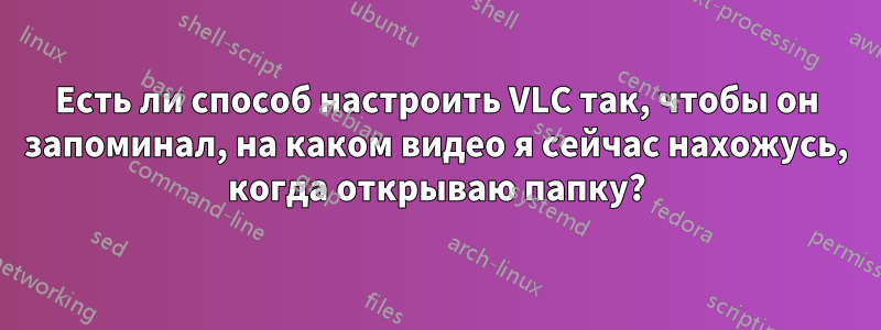 Есть ли способ настроить VLC так, чтобы он запоминал, на каком видео я сейчас нахожусь, когда открываю папку?