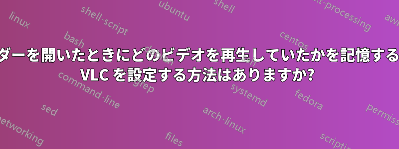 フォルダーを開いたときにどのビデオを再生していたかを記憶するように VLC を設定する方法はありますか?