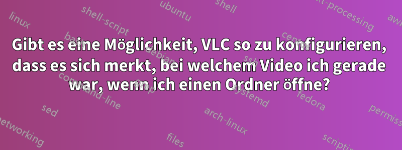 Gibt es eine Möglichkeit, VLC so zu konfigurieren, dass es sich merkt, bei welchem ​​Video ich gerade war, wenn ich einen Ordner öffne?