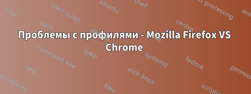 Проблемы с профилями - Mozilla Firefox VS Chrome