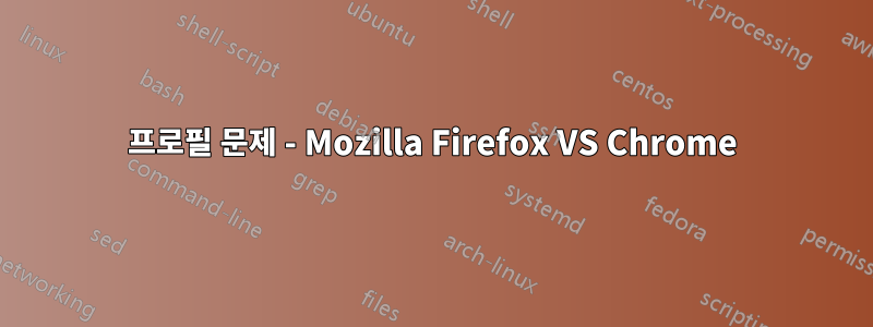 프로필 문제 - Mozilla Firefox VS Chrome