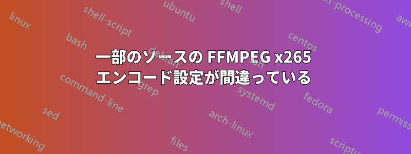 一部のソースの FFMPEG x265 エンコード設定が間違っている