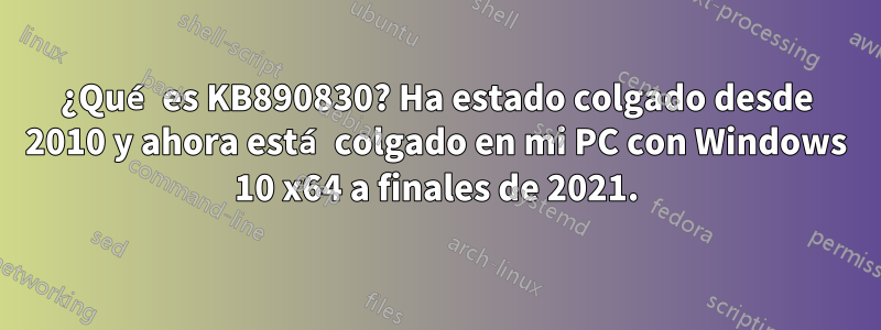 ¿Qué es KB890830? Ha estado colgado desde 2010 y ahora está colgado en mi PC con Windows 10 x64 a finales de 2021.