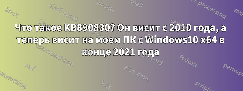 Что такое KB890830? Он висит с 2010 года, а теперь висит на моем ПК с Windows10 x64 в конце 2021 года