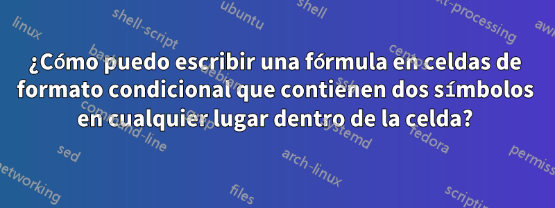 ¿Cómo puedo escribir una fórmula en celdas de formato condicional que contienen dos símbolos en cualquier lugar dentro de la celda?