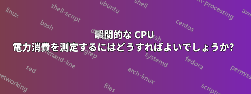 瞬間的な CPU 電力消費を測定するにはどうすればよいでしょうか? 