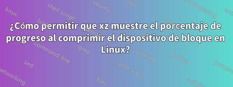 ¿Cómo permitir que xz muestre el porcentaje de progreso al comprimir el dispositivo de bloque en Linux?