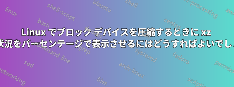 Linux でブロック デバイスを圧縮するときに xz に進行状況をパーセンテージで表示させるにはどうすればよいでしょうか?