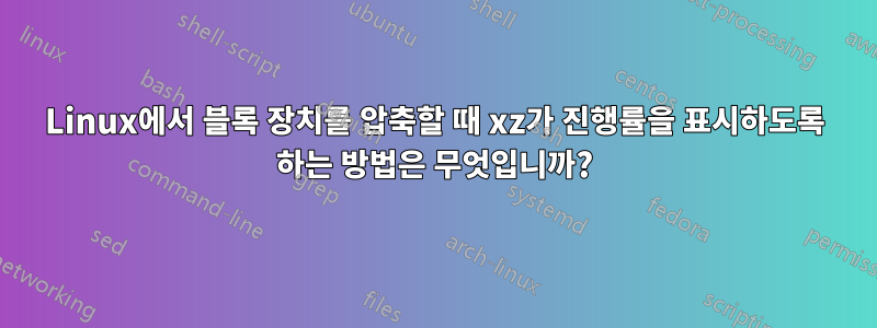 Linux에서 블록 장치를 압축할 때 xz가 진행률을 표시하도록 하는 방법은 무엇입니까?