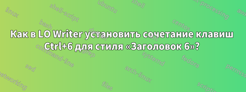 Как в LO Writer установить сочетание клавиш Ctrl+6 для стиля «Заголовок 6»?