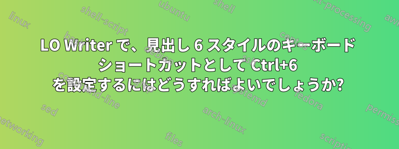 LO Writer で、見出し 6 スタイルのキーボード ショートカットとして Ctrl+6 を設定するにはどうすればよいでしょうか?