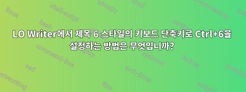 LO Writer에서 제목 6 스타일의 키보드 단축키로 Ctrl+6을 설정하는 방법은 무엇입니까?