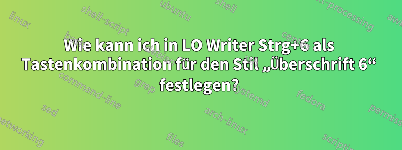 Wie kann ich in LO Writer Strg+6 als Tastenkombination für den Stil „Überschrift 6“ festlegen?