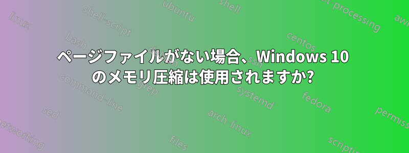 ページファイルがない場合、Windows 10 のメモリ圧縮は使用されますか?