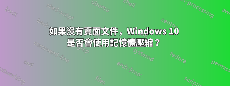 如果沒有頁面文件，Windows 10 是否會使用記憶體壓縮？