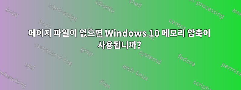 페이지 파일이 없으면 Windows 10 메모리 압축이 사용됩니까?