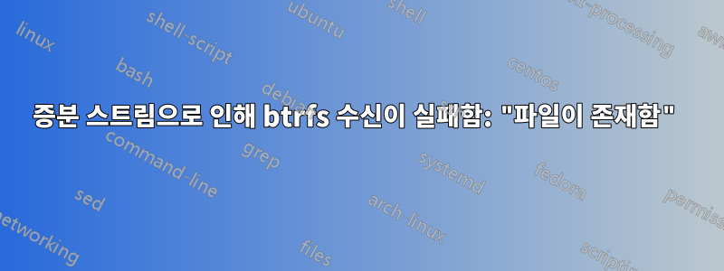 증분 스트림으로 인해 btrfs 수신이 실패함: "파일이 존재함"