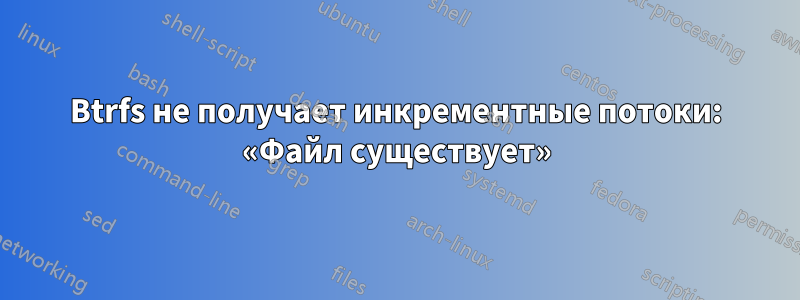 Btrfs не получает инкрементные потоки: «Файл существует»