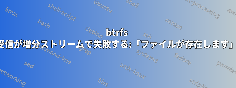 btrfs 受信が増分ストリームで失敗する:「ファイルが存在します」