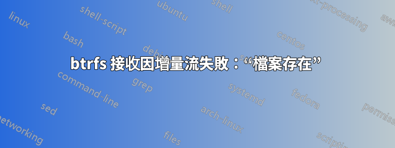 btrfs 接收因增量流失敗：“檔案存在”