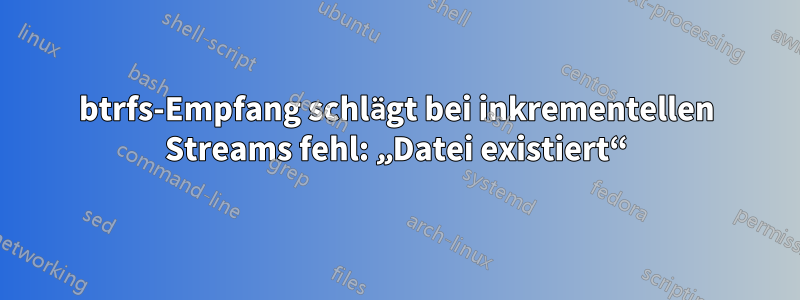 btrfs-Empfang schlägt bei inkrementellen Streams fehl: „Datei existiert“